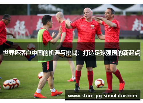 世界杯落户中国的机遇与挑战：打造足球强国的新起点