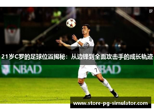 21岁C罗的足球位置揭秘：从边锋到全面攻击手的成长轨迹