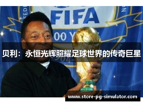贝利:永恒光辉照耀足球世界的传奇巨星 贝利:永恒光辉照耀足球世界的传奇巨星