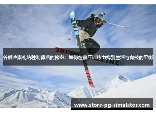 谷爱凌崇礼站胜利背后的秘密:如何在高压训练中找到生活与竞技的平衡 谷爱凌崇礼站胜利背后的秘密:如何在高压训练中找到生活与竞技的平衡