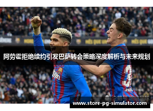 阿劳霍拒绝续约引发巴萨转会策略深度解析与未来规划 阿劳霍拒绝续约引发巴萨转会策略深度解析与未来规划