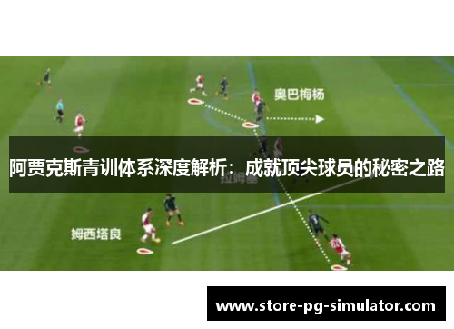 阿贾克斯青训体系深度解析：成就顶尖球员的秘密之路