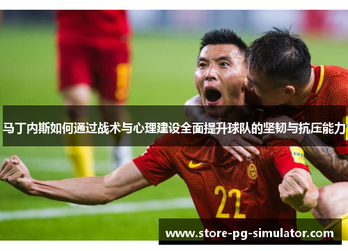 马丁内斯如何通过战术与心理建设全面提升球队的坚韧与抗压能力 马丁内斯如何通过战术与心理建设全面提升球队的坚韧与抗压能力