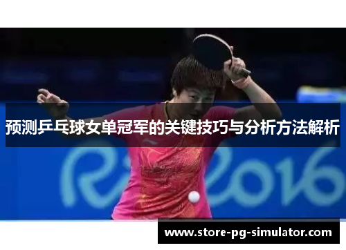 预测乒乓球女单冠军的关键技巧与分析方法解析 预测乒乓球女单冠军的关键技巧与分析方法解析