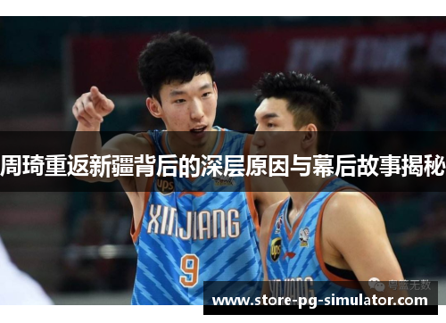 周琦重返新疆背后的深层原因与幕后故事揭秘 周琦重返新疆背后的深层原因与幕后故事揭秘
