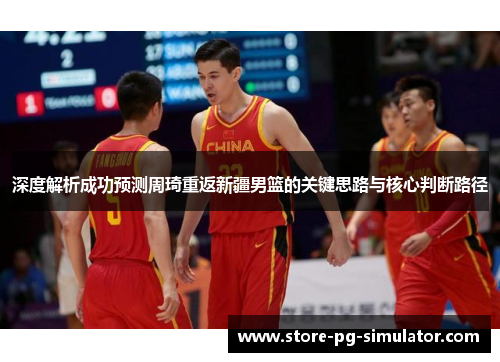 深度解析成功预测周琦重返新疆男篮的关键思路与核心判断路径