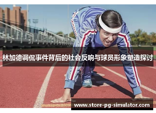 林加德调侃事件背后的社会反响与球员形象塑造探讨 林加德调侃事件背后的社会反响与球员形象塑造探讨