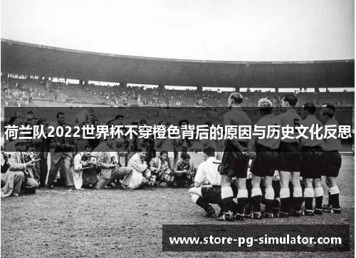 荷兰队2022世界杯不穿橙色背后的原因与历史文化反思