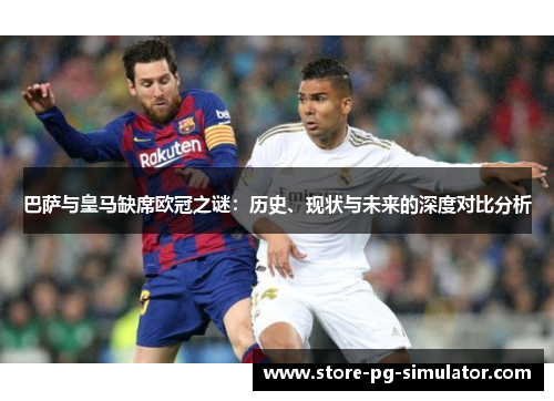 巴萨与皇马缺席欧冠之谜:历史、现状与未来的深度对比分析 巴萨与皇马缺席欧冠之谜:历史、现状与未来的深度对比分析