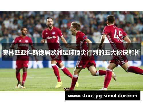 奥林匹亚科斯稳居欧洲足球顶尖行列的五大秘诀解析 奥林匹亚科斯稳居欧洲足球顶尖行列的五大秘诀解析