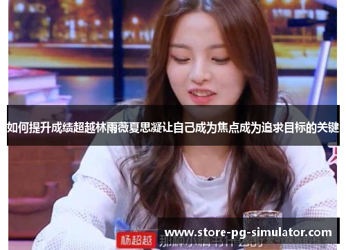 如何提升成绩超越林雨薇夏思凝让自己成为焦点成为追求目标的关键 如何提升成绩超越林雨薇夏思凝让自己成为焦点成为追求目标的关键