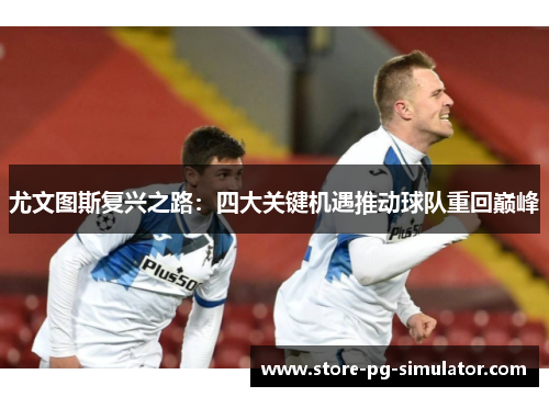 尤文图斯复兴之路：四大关键机遇推动球队重回巅峰