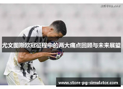 尤文图斯欧冠征程中的两大痛点回顾与未来展望