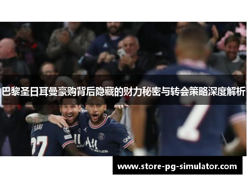 巴黎圣日耳曼豪购背后隐藏的财力秘密与转会策略深度解析 巴黎圣日耳曼豪购背后隐藏的财力秘密与转会策略深度解析