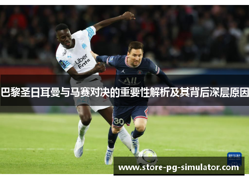 巴黎圣日耳曼与马赛对决的重要性解析及其背后深层原因 巴黎圣日耳曼与马赛对决的重要性解析及其背后深层原因