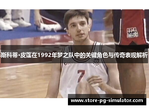 斯科蒂·皮蓬在1992年梦之队中的关键角色与传奇表现解析 斯科蒂·皮蓬在1992年梦之队中的关键角色与传奇表现解析