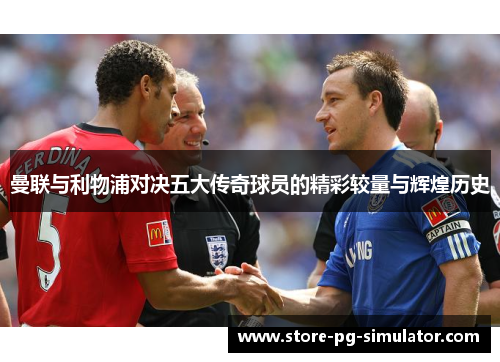 曼联与利物浦对决五大传奇球员的精彩较量与辉煌历史 曼联与利物浦对决五大传奇球员的精彩较量与辉煌历史