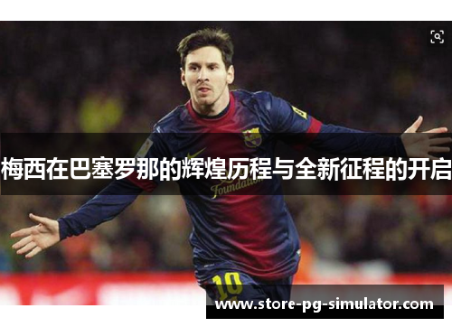 梅西在巴塞罗那的辉煌历程与全新征程的开启