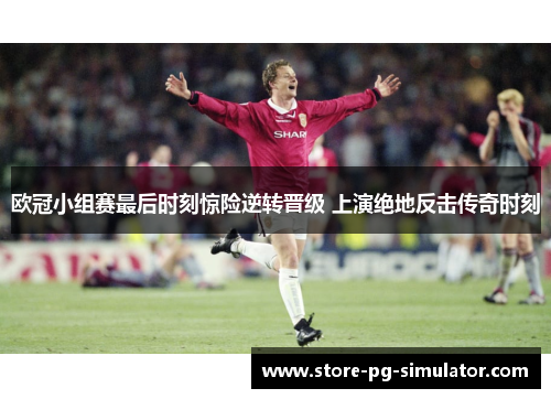 欧冠小组赛最后时刻惊险逆转晋级 上演绝地反击传奇时刻