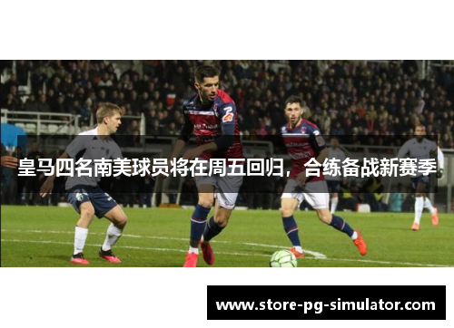 皇马四名南美球员将在周五回归，合练备战新赛季