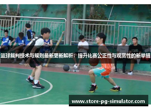 篮球裁判技术与规则最新更新解析：提升比赛公正性与观赏性的新举措