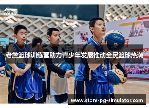 老詹篮球训练营助力青少年发展推动全民篮球热潮