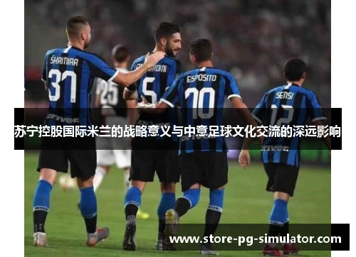 苏宁控股国际米兰的战略意义与中意足球文化交流的深远影响