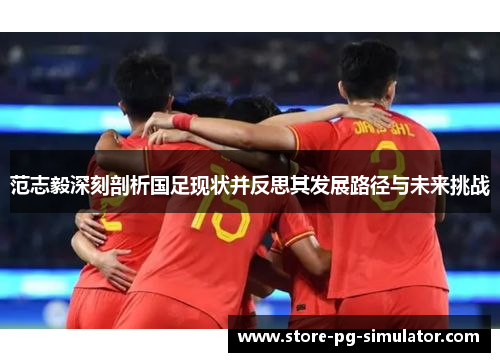 范志毅深刻剖析国足现状并反思其发展路径与未来挑战