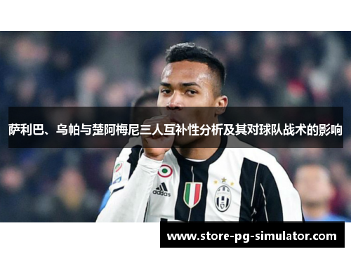 萨利巴、乌帕与楚阿梅尼三人互补性分析及其对球队战术的影响