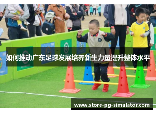 如何推动广东足球发展培养新生力量提升整体水平