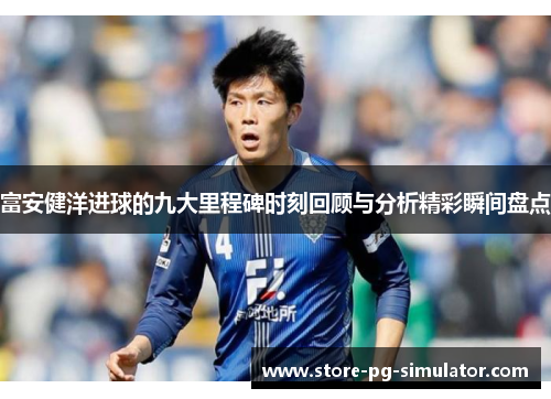 富安健洋进球的九大里程碑时刻回顾与分析精彩瞬间盘点