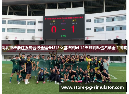 湖北重庆浙江强势晋级全运会U18女篮决赛圈 12支参赛队伍名单全面揭晓