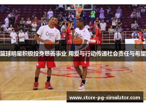篮球明星积极投身慈善事业 用爱与行动传递社会责任与希望 篮球明星积极投身慈善事业 用爱与行动传递社会责任与希望