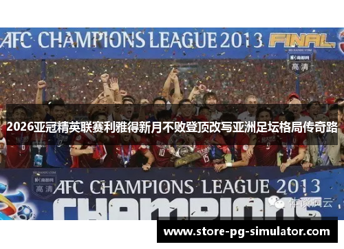 2026亚冠精英联赛利雅得新月不败登顶改写亚洲足坛格局传奇路