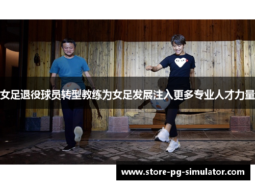 女足退役球员转型教练为女足发展注入更多专业人才力量 女足退役球员转型教练为女足发展注入更多专业人才力量