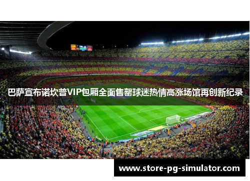 巴萨宣布诺坎普VIP包厢全面售罄球迷热情高涨场馆再创新纪录 巴萨宣布诺坎普VIP包厢全面售罄球迷热情高涨场馆再创新纪录