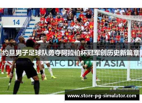约旦男子足球队勇夺阿拉伯杯冠军创历史新篇章