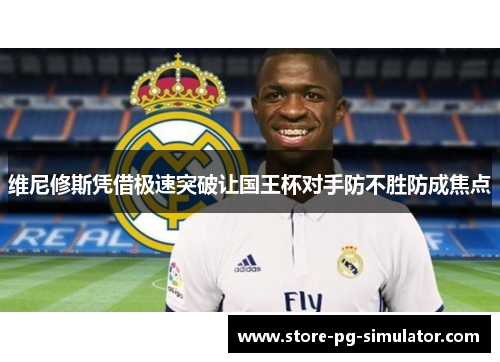 维尼修斯凭借极速突破让国王杯对手防不胜防成焦点