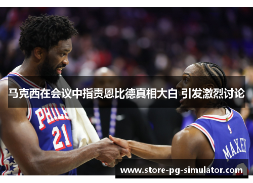 马克西在会议中指责恩比德真相大白 引发激烈讨论