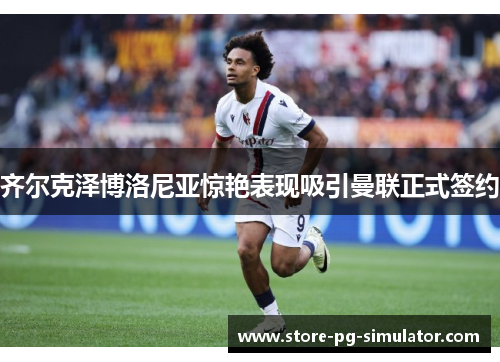 齐尔克泽博洛尼亚惊艳表现吸引曼联正式签约