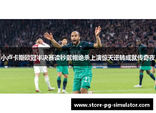 小卢卡斯欧冠半决赛读秒戴帽绝杀上演惊天逆转成就传奇夜 小卢卡斯欧冠半决赛读秒戴帽绝杀上演惊天逆转成就传奇夜
