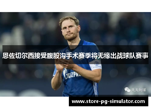 恩佐切尔西接受腹股沟手术赛季将无缘出战球队赛事 恩佐切尔西接受腹股沟手术赛季将无缘出战球队赛事