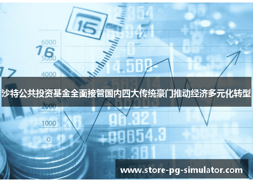 沙特公共投资基金全面接管国内四大传统豪门推动经济多元化转型 沙特公共投资基金全面接管国内四大传统豪门推动经济多元化转型
