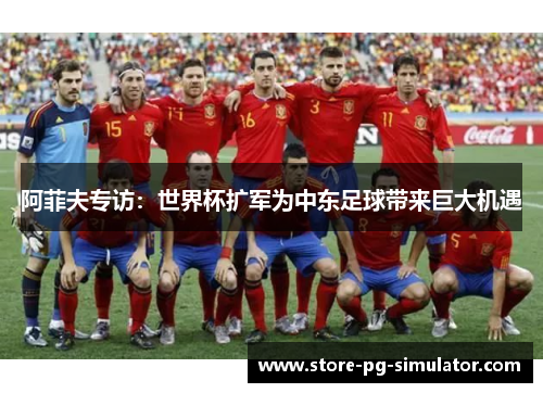 阿菲夫专访：世界杯扩军为中东足球带来巨大机遇