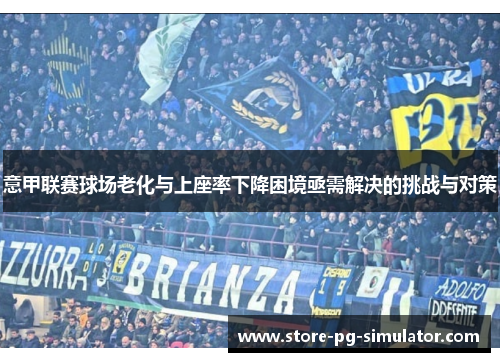 意甲联赛球场老化与上座率下降困境亟需解决的挑战与对策 意甲联赛球场老化与上座率下降困境亟需解决的挑战与对策