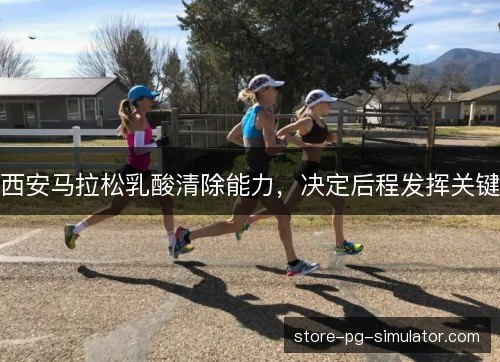 西安马拉松乳酸清除能力，决定后程发挥关键
