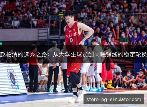 赵柏清的选秀之路:从大学生球员到同曦锋线的稳定轮换 赵柏清的选秀之路:从大学生球员到同曦锋线的稳定轮换